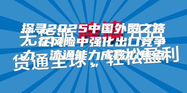 探寻2025中国外贸之路：在风险中强化出口竞争力，流通能力成核心焦点”