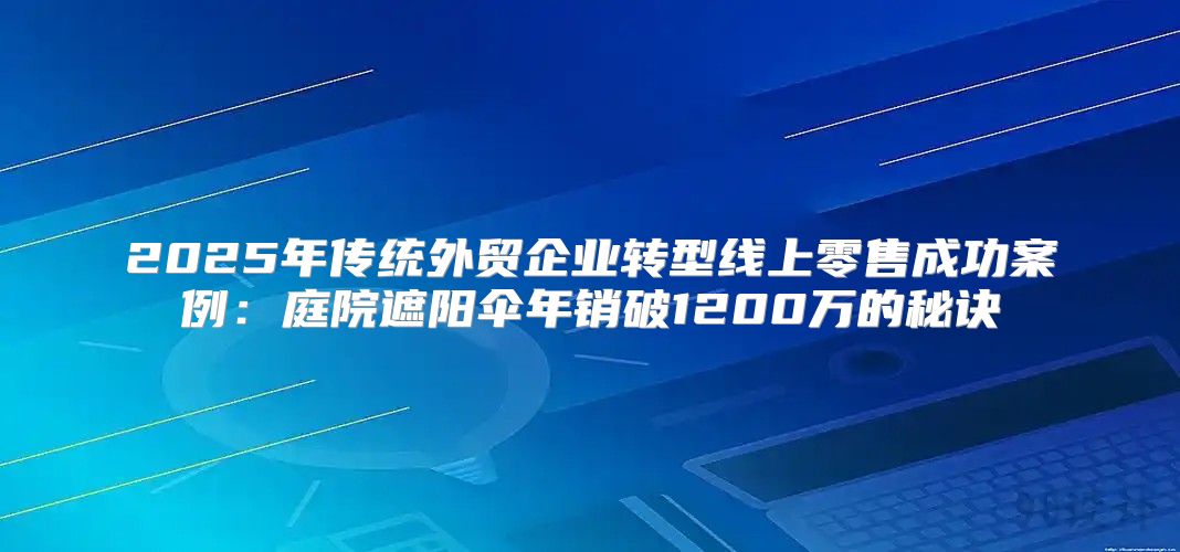 2025年传统外贸企业转型线上零售成功案例：庭院遮阳伞年销破1200万的秘诀