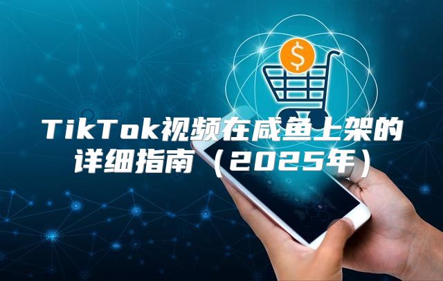 TikTok视频在咸鱼上架的详细指南2025年