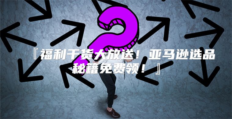 『福利干货大放送！亚马逊选品秘籍免费领！』