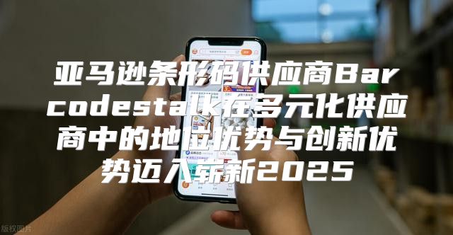 亚马逊条形码供应商Barcodestalk在多元化供应商中的地位优势与创新优势迈入崭新2025