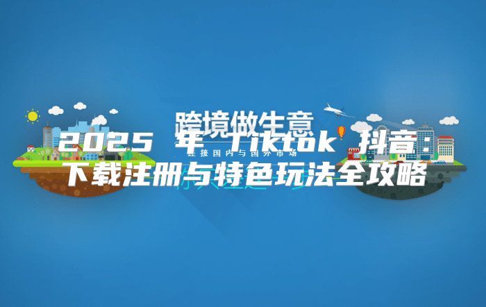 2025 年 Tiktok 抖音：下载注册与特色玩法全攻略