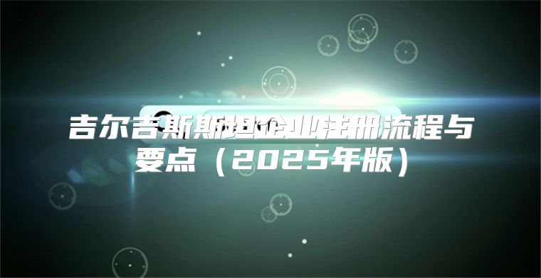 吉尔吉斯斯坦企业注册流程与要点2025年版