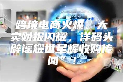 跨境电商火爆、大卖财报闪耀，洋码头辟谣耀世星辉收购传闻”！