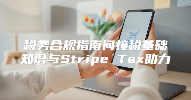 税务合规指南间接税基础知识与Stripe Tax助力