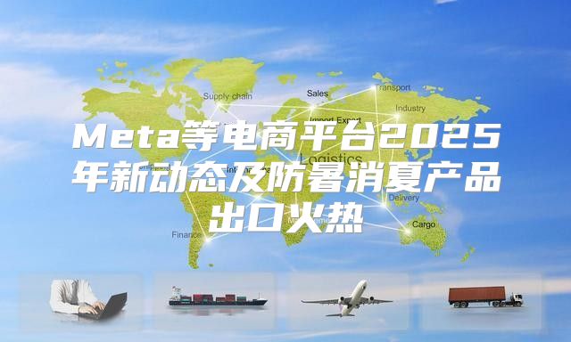 Meta等电商平台2025年新动态及防暑消夏产品出口火热