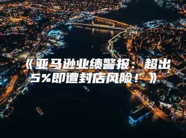 亚马逊业绩警报：超出5%即遭封店风险！
