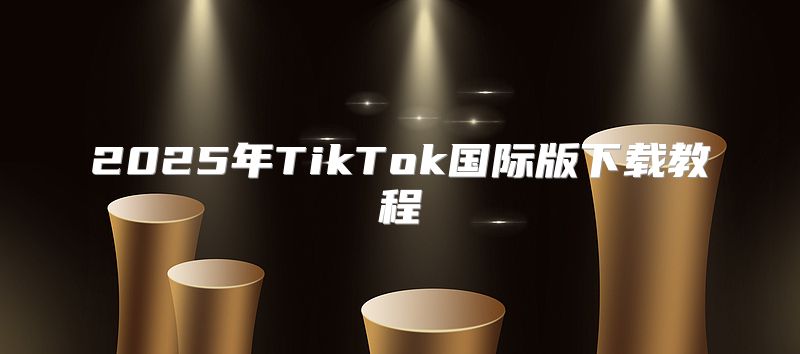 2025年TikTok国际版下载教程