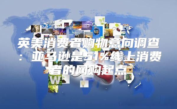 英美消费者购物意向调查：亚马逊是51%线上消费者的网购起点