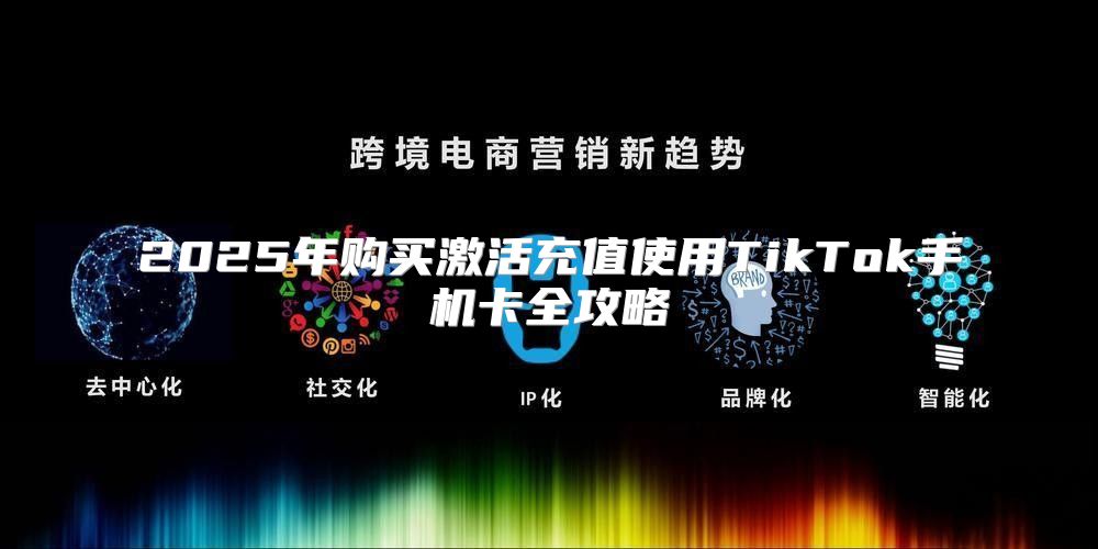 2025年购买激活充值使用TikTok手机卡全攻略