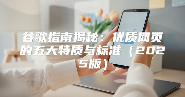 谷歌指南揭秘：优质网页的五大特质与标准2025版