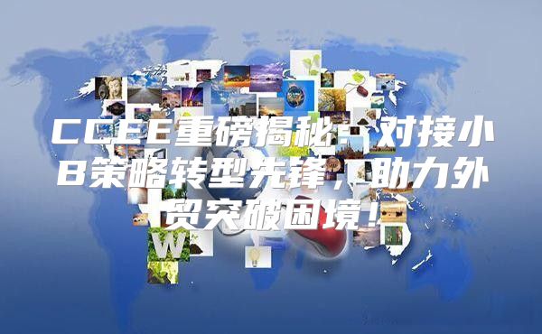 CCEE重磅揭秘：对接小B策略转型先锋，助力外贸突破困境！