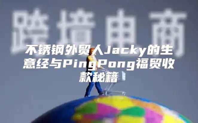不锈钢外贸人Jacky的生意经与PingPong福贸收款秘籍