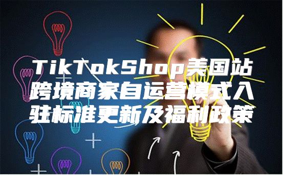 TikTokShop美国站跨境商家自运营模式入驻标准更新及福利政策