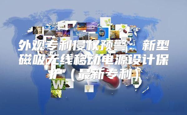 外观专利侵权预警：新型磁吸无线移动电源设计保护最新专利