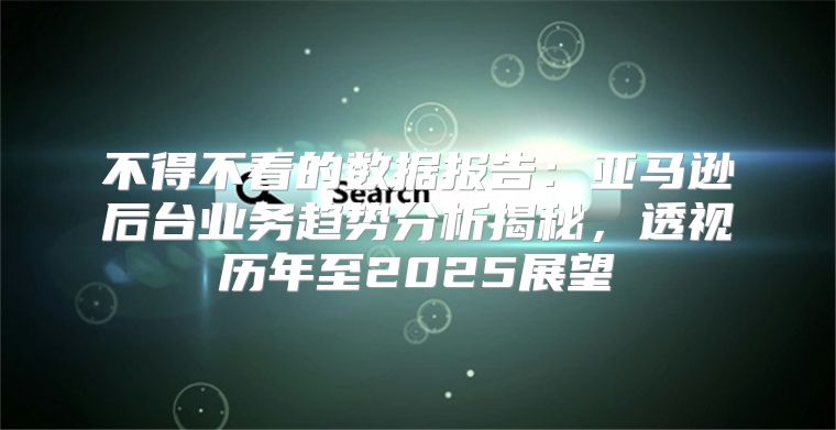 不得不看的数据报告：亚马逊后台业务趋势分析揭秘，透视历年至2025展望