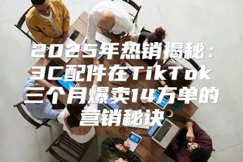 2025年热销揭秘：3C配件在TikTok三个月爆卖14万单的营销秘诀
