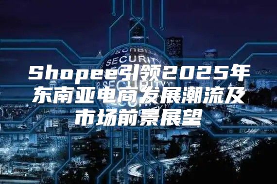 Shopee引领2025年东南亚电商发展潮流及市场前景展望