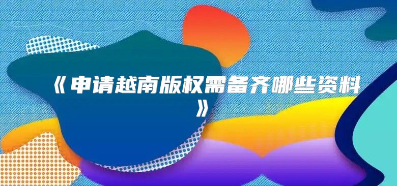 申请越南版权需备齐哪些资料