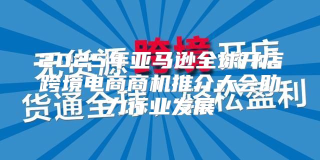 2025年亚马逊全球开店跨境电商商机推介大会助力行业发展