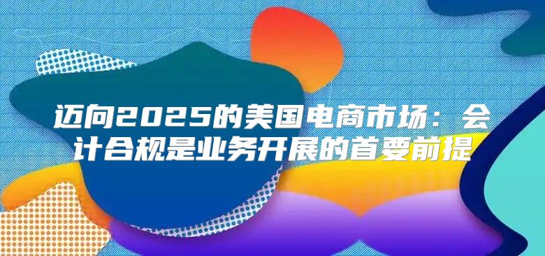 迈向2025的美国电商市场：会计合规是业务开展的首要前提
