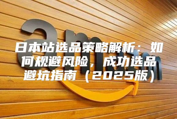 日本站选品策略解析：如何规避风险，成功选品避坑指南2025版