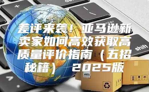 差评来袭！亚马逊新卖家如何高效获取高质量评价指南五招秘籍 2025版