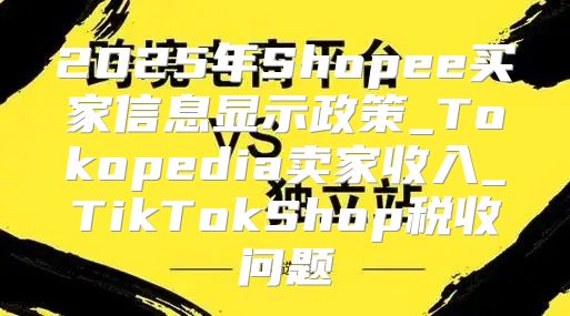 2025年Shopee买家信息显示政策_Tokopedia卖家收入_TikTokShop税收问题