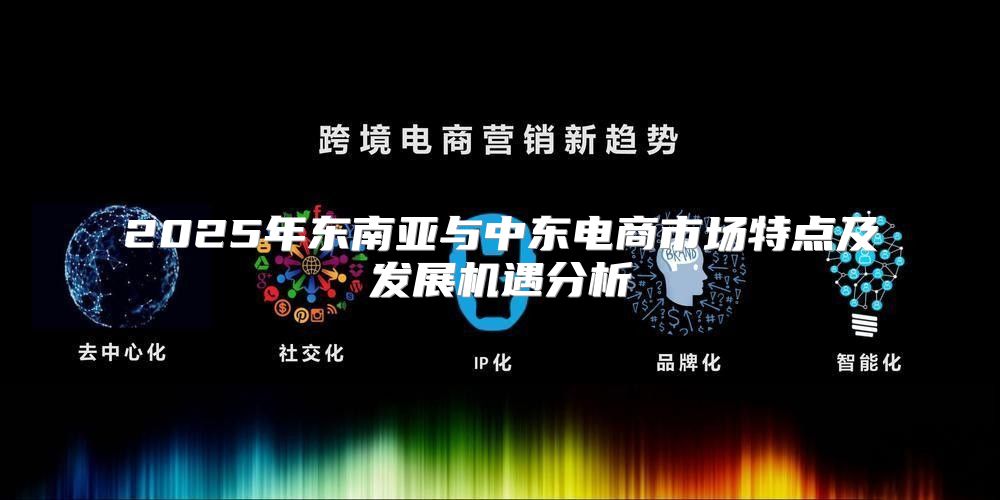 2025年东南亚与中东电商市场特点及发展机遇分析