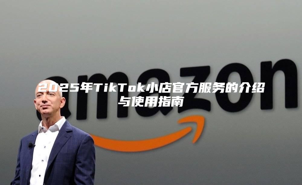 2025年TikTok小店官方服务的介绍与使用指南
