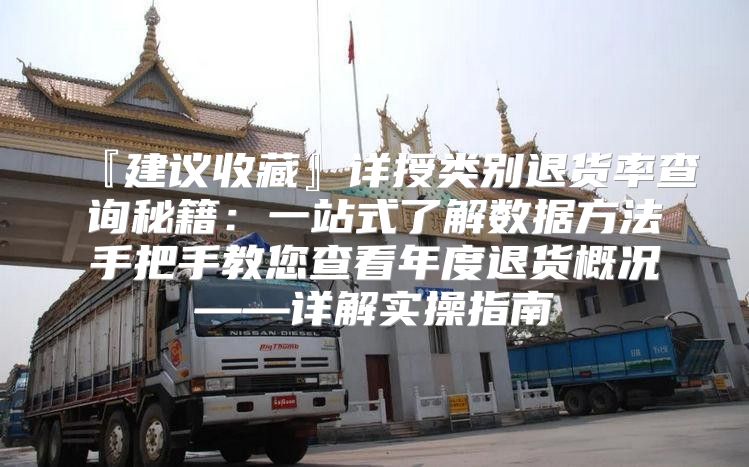 『建议收藏』详授类别退货率查询秘籍：一站式了解数据方法手把手教您查看年度退货概况——详解实操指南