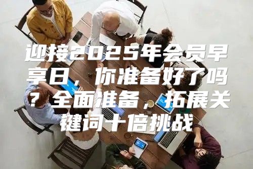 迎接2025年会员早享日，你准备好了吗？全面准备，拓展关键词十倍挑战