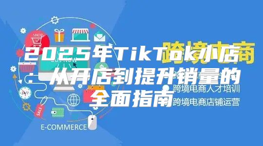 2025年TikTok小店：从开店到提升销量的全面指南