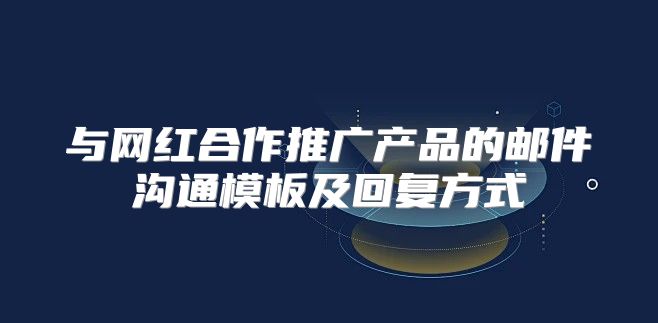 与网红合作推广产品的邮件沟通模板及回复方式
