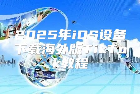 2025年iOS设备下载海外版TikTok教程