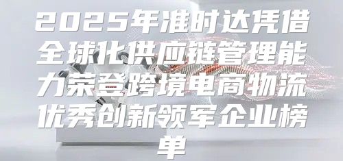2025年准时达凭借全球化供应链管理能力荣登跨境电商物流优秀创新领军企业榜单