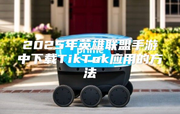 2025年英雄联盟手游中下载TikTok应用的方法