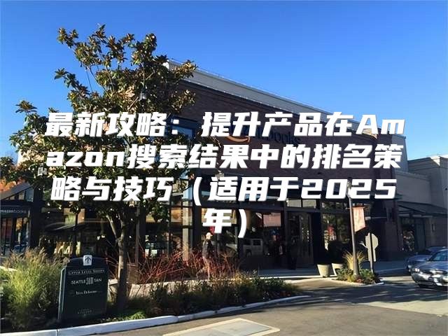最新攻略：提升产品在Amazon搜索结果中的排名策略与技巧适用于2025年