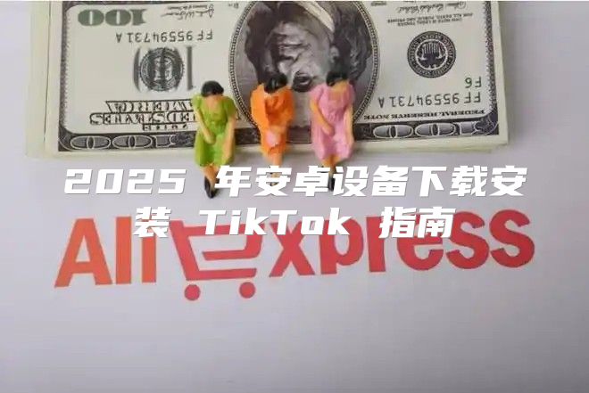 2025 年安卓设备下载安装 TikTok 指南
