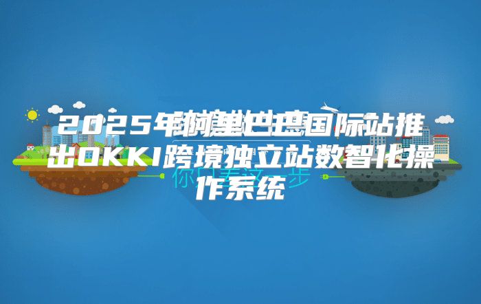 2025年阿里巴巴国际站推出OKKI跨境独立站数智化操作系统