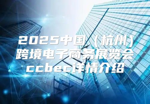 2025中国杭州跨境电子商务展览会ccbec详情介绍