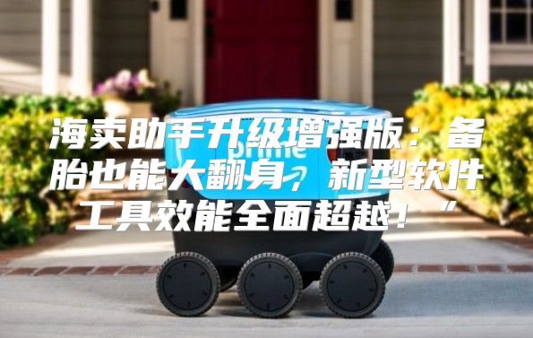 海卖助手升级增强版：备胎也能大翻身，新型软件工具效能全面超越！”
