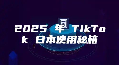 2025 年 TikTok 日本使用秘籍