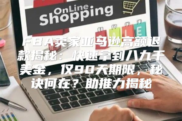 FBA卖家亚马逊高额退款揭秘：快速拿到八九千美金，仅90天期限，秘诀何在？助推力揭秘