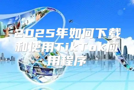 2025年如何下载和使用TikTok应用程序