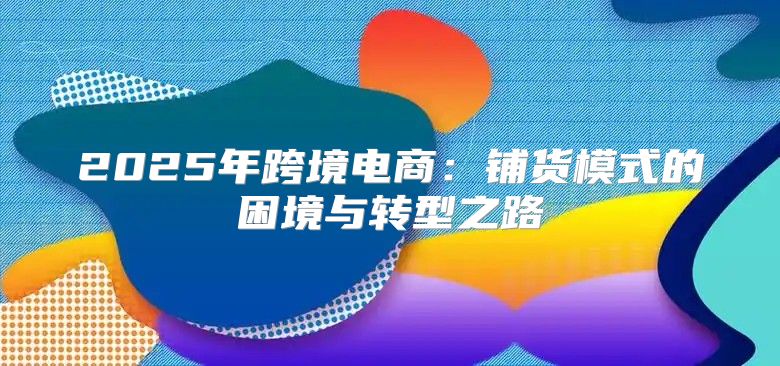 2025年跨境电商：铺货模式的困境与转型之路