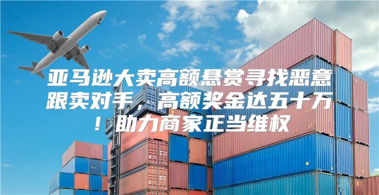 亚马逊大卖高额悬赏寻找恶意跟卖对手，高额奖金达五十万！助力商家正当维权
