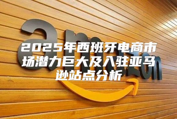 2025年西班牙电商市场潜力巨大及入驻亚马逊站点分析