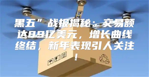 黑五”战报揭秘：交易额达89亿美元，增长曲线终结，新年表现引人关注！