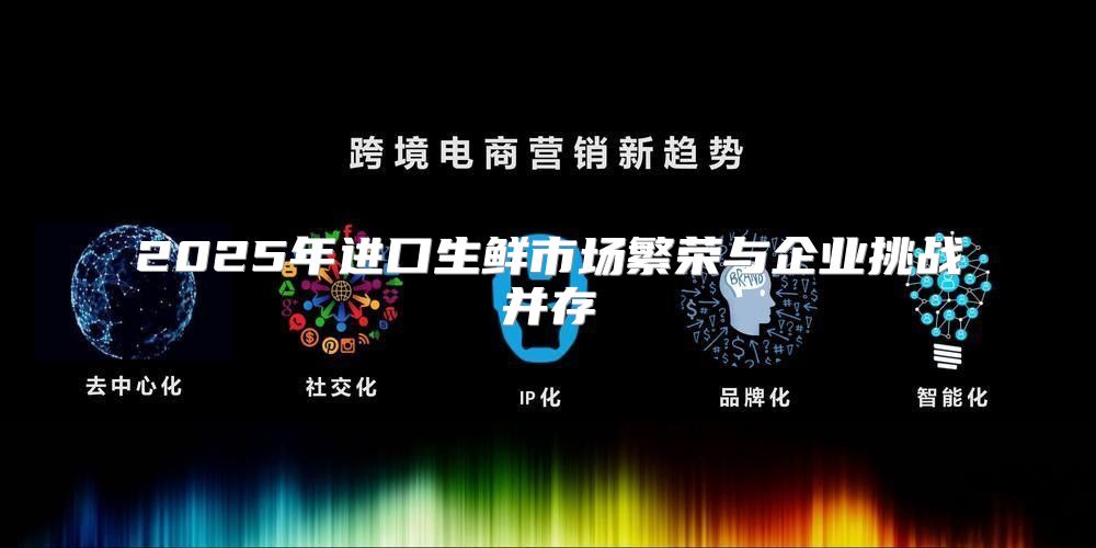 2025年进口生鲜市场繁荣与企业挑战并存